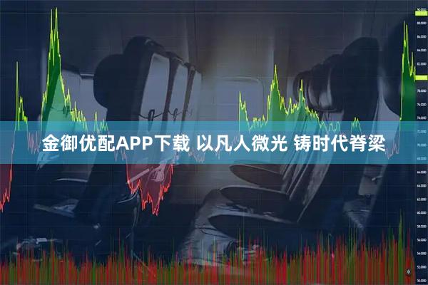 金御优配APP下载 以凡人微光 铸时代脊梁