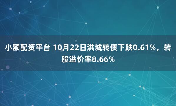 小额配资平台 10月22日洪城转债下跌0.61%，转股溢价率8.66%
