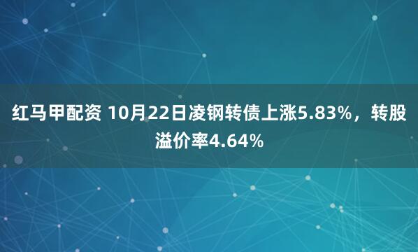 红马甲配资 10月22日凌钢转债上涨5.83%，转股溢价率4.64%