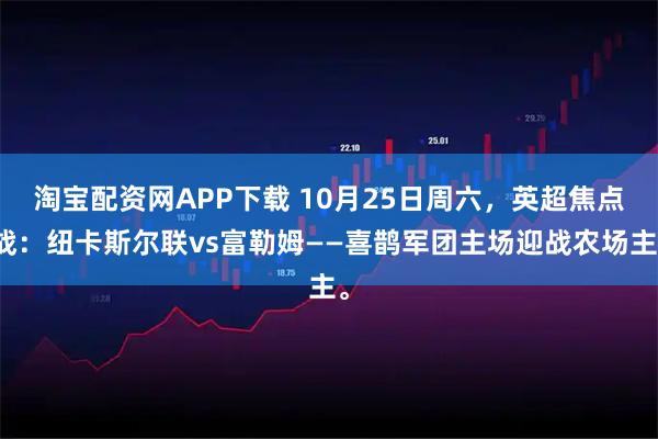 淘宝配资网APP下载 10月25日周六，英超焦点战：纽卡斯尔联vs富勒姆——喜鹊军团主场迎战农场主。