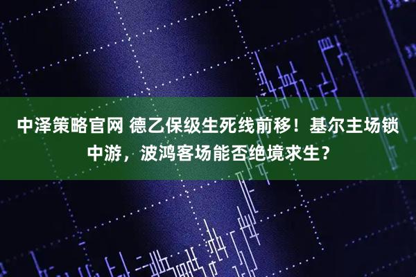 中泽策略官网 德乙保级生死线前移！基尔主场锁中游，波鸿客场能否绝境求生？