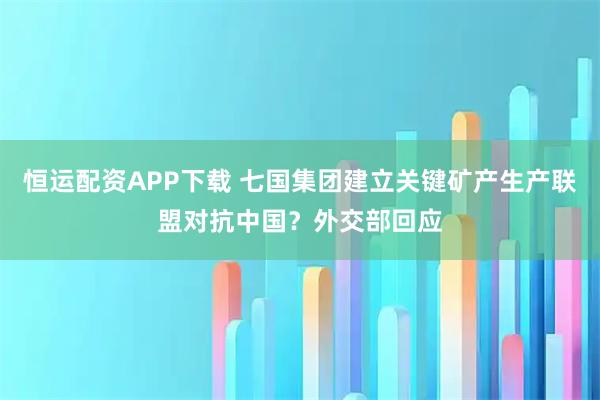 恒运配资APP下载 七国集团建立关键矿产生产联盟对抗中国？外交部回应