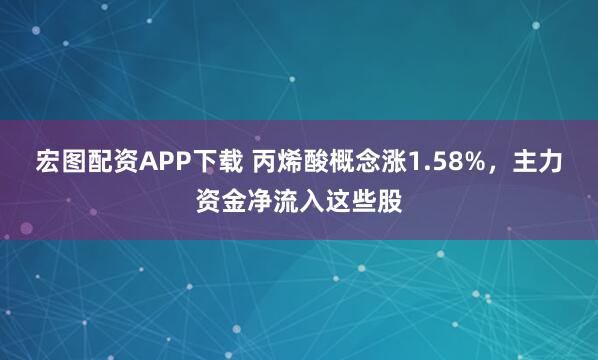 宏图配资APP下载 丙烯酸概念涨1.58%，主力资金净流入这些股