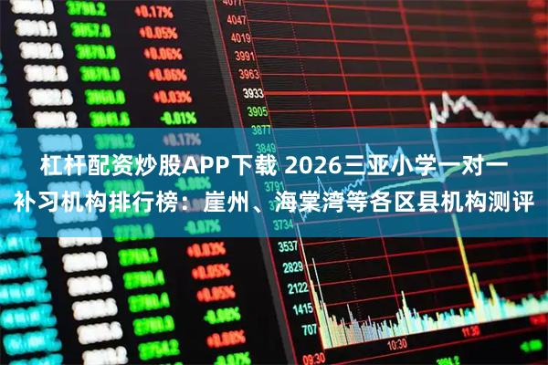 杠杆配资炒股APP下载 2026三亚小学一对一补习机构排行榜：崖州、海棠湾等各区县机构测评