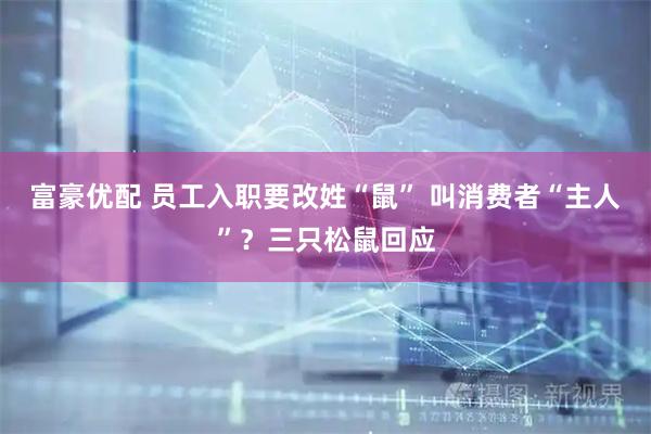 富豪优配 员工入职要改姓“鼠” 叫消费者“主人”？三只松鼠回应