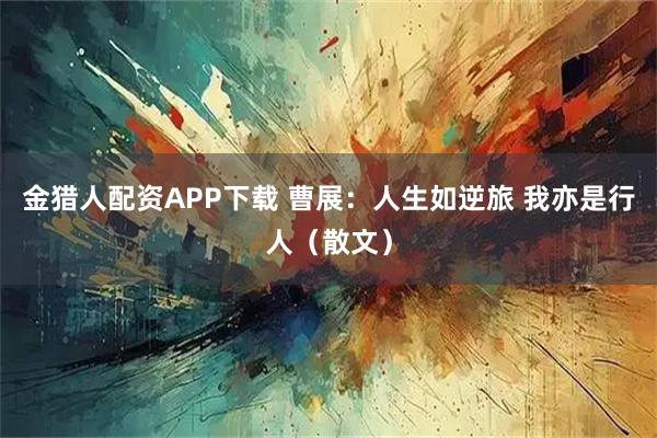 金猎人配资APP下载 曹展：人生如逆旅 我亦是行人（散文）