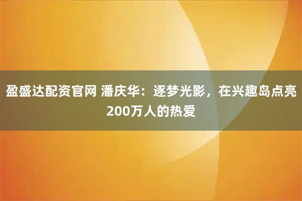 盈盛达配资官网 潘庆华：逐梦光影，在兴趣岛点亮200万人的热爱