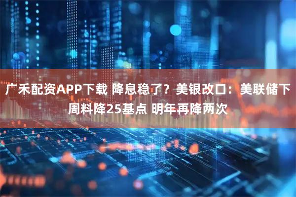 广禾配资APP下载 降息稳了？美银改口：美联储下周料降25基点 明年再降两次