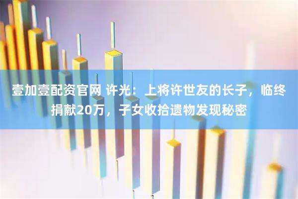 壹加壹配资官网 许光：上将许世友的长子，临终捐献20万，子女收拾遗物发现秘密