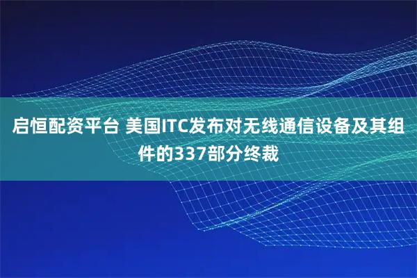 启恒配资平台 美国ITC发布对无线通信设备及其组件的337部分终裁