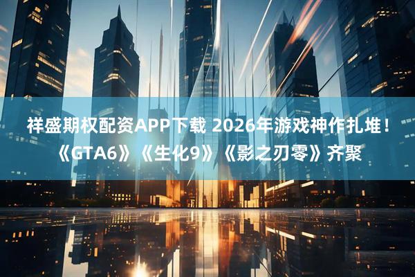 祥盛期权配资APP下载 2026年游戏神作扎堆！《GTA6》《生化9》《影之刃零》齐聚