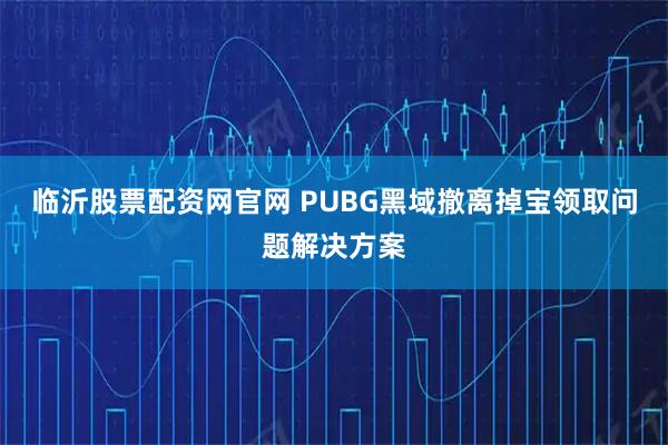 临沂股票配资网官网 PUBG黑域撤离掉宝领取问题解决方案