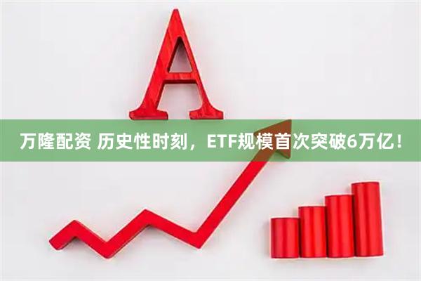 万隆配资 历史性时刻，ETF规模首次突破6万亿！