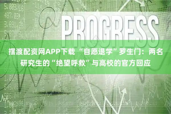 摆渡配资网APP下载 “自愿退学”罗生门：两名研究生的“绝望呼救”与高校的官方回应
