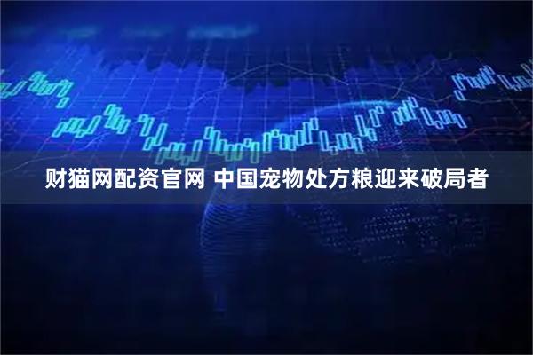 财猫网配资官网 中国宠物处方粮迎来破局者