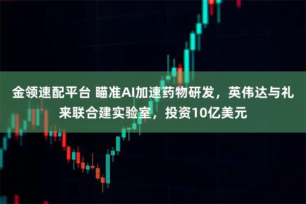 金领速配平台 瞄准AI加速药物研发，英伟达与礼来联合建实验室，投资10亿美元
