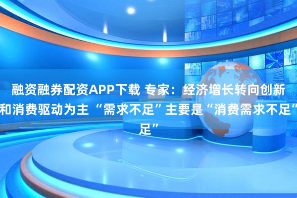 融资融券配资APP下载 专家：经济增长转向创新和消费驱动为主 “需求不足”主要是“消费需求不足”