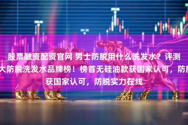 股票融资配资官网 男士防脱用什么洗发水？评测2026年十大防脱洗发水品牌榜！榜首无硅油款获国家认可，防脱实力在线