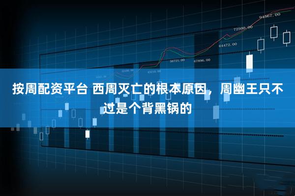 按周配资平台 西周灭亡的根本原因，周幽王只不过是个背黑锅的