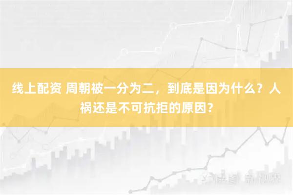 线上配资 周朝被一分为二，到底是因为什么？人祸还是不可抗拒的原因？