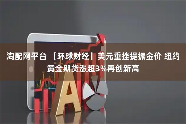 淘配网平台 【环球财经】美元重挫提振金价 纽约黄金期货涨超3%再创新高