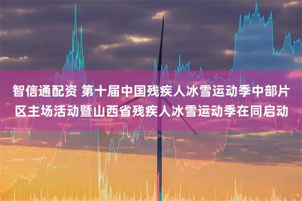 智信通配资 第十届中国残疾人冰雪运动季中部片区主场活动暨山西省残疾人冰雪运动季在同启动