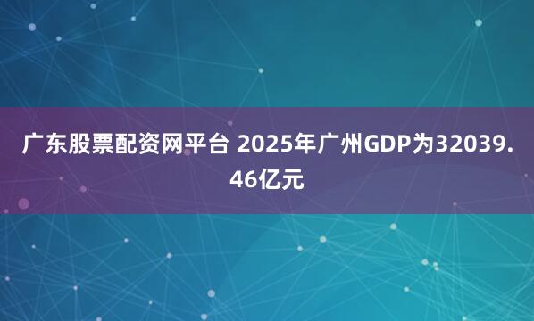 广东股票配资网平台 2025年广州GDP为32039.46亿元