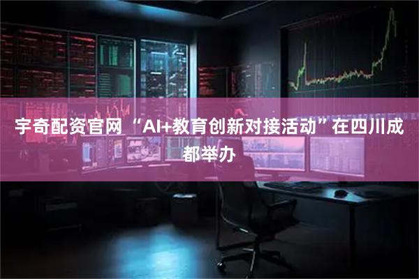 宇奇配资官网 “AI+教育创新对接活动”在四川成都举办