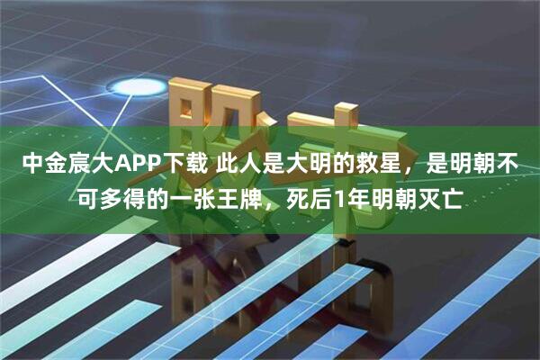 中金宸大APP下载 此人是大明的救星，是明朝不可多得的一张王牌，死后1年明朝灭亡