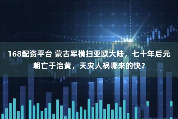 168配资平台 蒙古军横扫亚欧大陆，七十年后元朝亡于治黄，天灾人祸哪来的快？