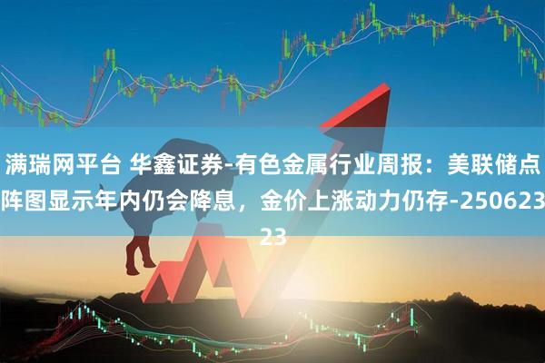满瑞网平台 华鑫证券-有色金属行业周报：美联储点阵图显示年内仍会降息，金价上涨动力仍存-250623