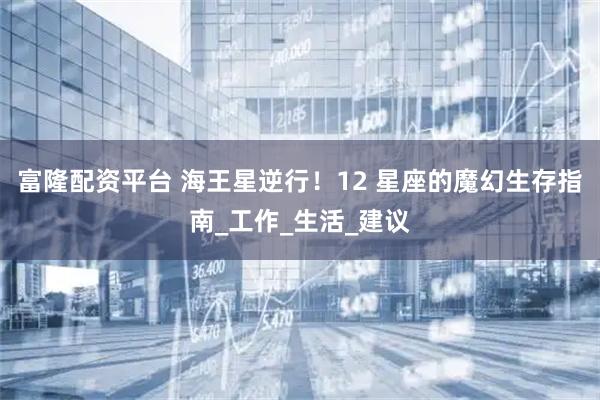 富隆配资平台 海王星逆行！12 星座的魔幻生存指南_工作_生活_建议