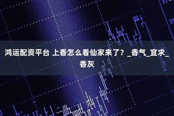 鸿运配资平台 上香怎么看仙家来了?_香气_宜求_香灰