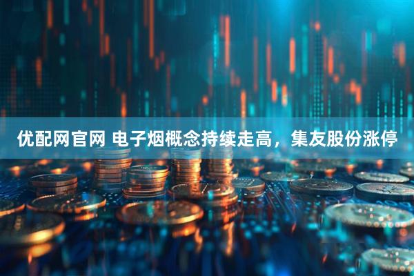 优配网官网 电子烟概念持续走高，集友股份涨停