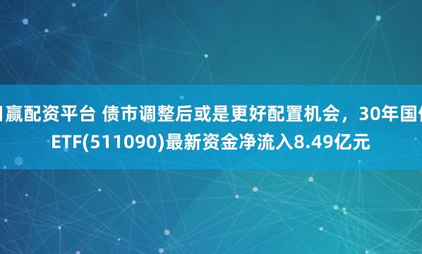 日赢配资平台 债市调整后或是更好配置机会，30年国债ETF(511090)最新资金净流入8.49亿元