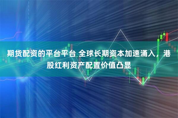 期货配资的平台平台 全球长期资本加速涌入，港股红利资产配置价值凸显