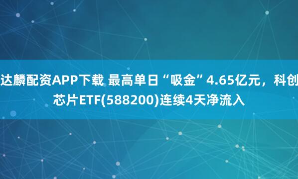达麟配资APP下载 最高单日“吸金”4.65亿元，科创芯片ETF(588200)连续4天净流入
