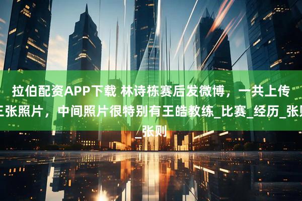 拉伯配资APP下载 林诗栋赛后发微博，一共上传三张照片，中间照片很特别有王皓教练_比赛_经历_张则