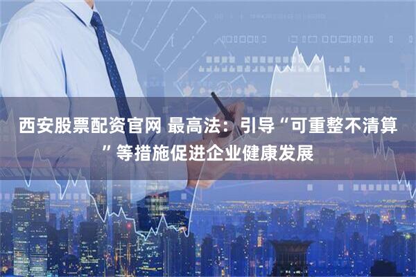 西安股票配资官网 最高法:引导“可重整不清算”等措施促进企业健康发展