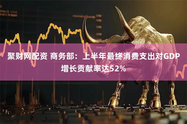 聚财网配资 商务部：上半年最终消费支出对GDP增长贡献率达52%
