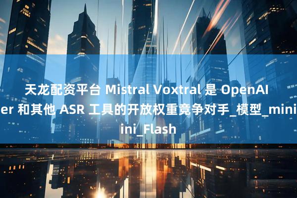 天龙配资平台 Mistral Voxtral 是 OpenAI Whisper 和其他 ASR 工具的开放权重竞争对手_模型_mini_Flash