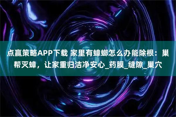 点赢策略APP下载 家里有蟑螂怎么办能除根：巢帮灭蟑，让家重归洁净安心_药膜_缝隙_巢穴