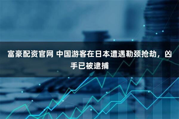 富豪配资官网 中国游客在日本遭遇勒颈抢劫，凶手已被逮捕