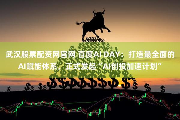 武汉股票配资网官网 百度AI DAY：打造最全面的AI赋能体系，正式发起“AI创投加速计划”