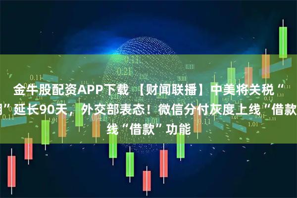 金牛股配资APP下载 【财闻联播】中美将关税“休战期”延长90天，外交部表态！微信分付灰度上线“借款”功能