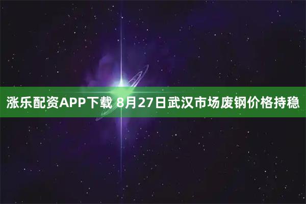 涨乐配资APP下载 8月27日武汉市场废钢价格持稳