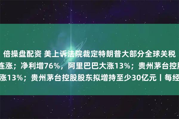 倍操盘配资 美上诉法院裁定特朗普大部分全球关税政策非法；纳指月线5连涨；净利增76%，阿里巴巴大涨13%；贵州茅台控股股东拟增持至少30亿元丨每经早参