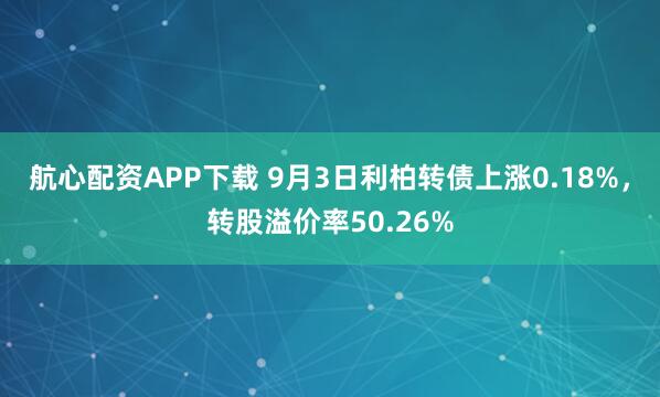 航心配资APP下载 9月3日利柏转债上涨0.18%，转股溢价率50.26%