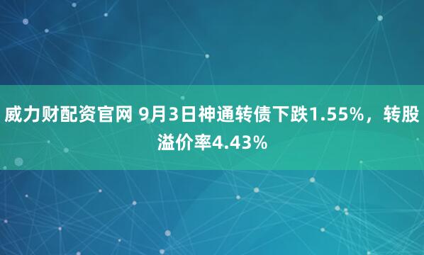 威力财配资官网 9月3日神通转债下跌1.55%，转股溢价率4.43%