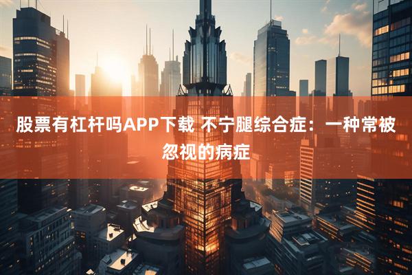 股票有杠杆吗APP下载 不宁腿综合症：一种常被忽视的病症